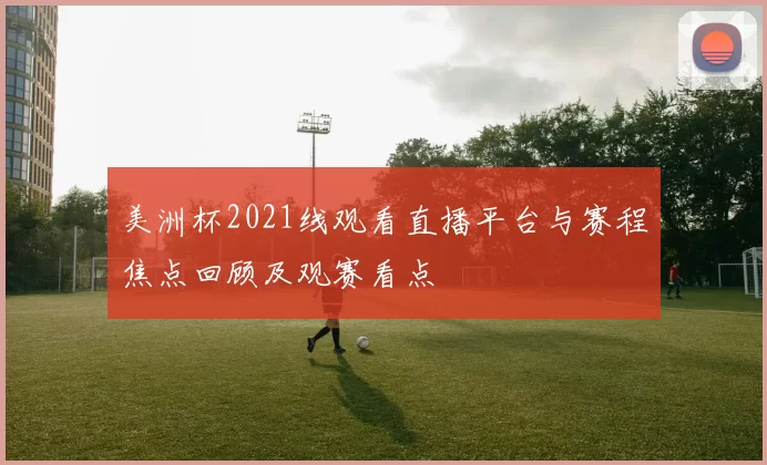 美洲杯2021线观看直播平台与赛程焦点回顾及观赛看点