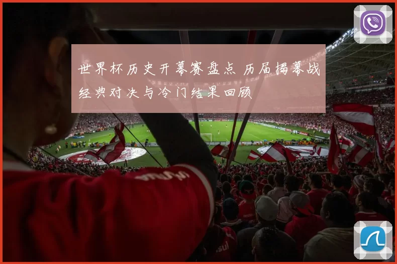 世界杯历史开幕赛盘点 历届揭幕战经典对决与冷门结果回顾