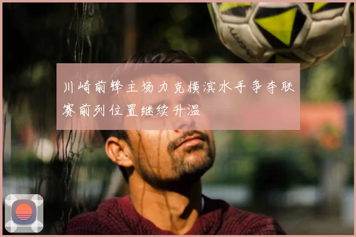 川崎前锋主场力克横滨水手争夺联赛前列位置继续升温