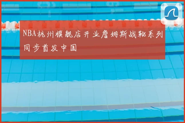 NBA杭州旗舰店开业詹姆斯战靴系列同步首发中国