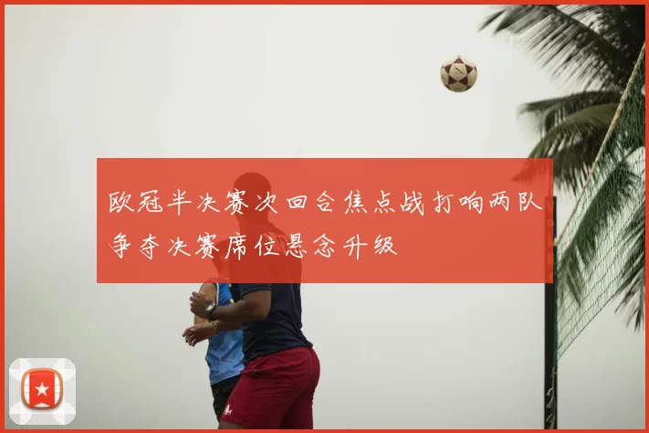 欧冠半决赛次回合焦点战打响两队争夺决赛席位悬念升级