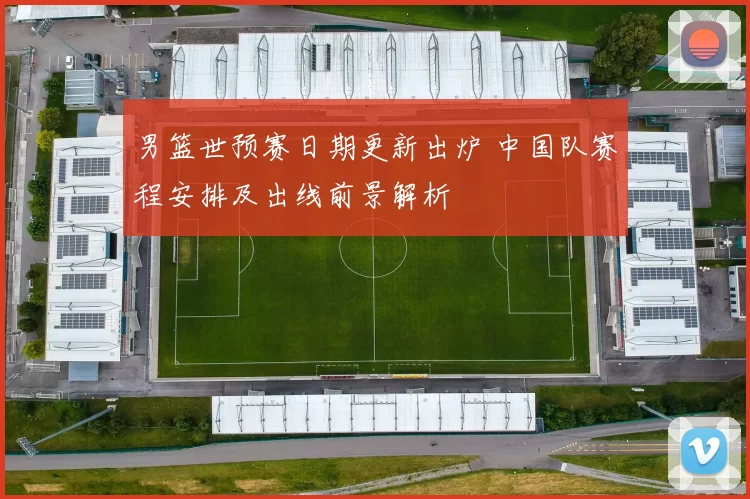男篮世预赛日期更新出炉 中国队赛程安排及出线前景解析