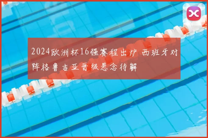 2024欧洲杯16强赛程出炉 西班牙对阵格鲁吉亚晋级悬念待解