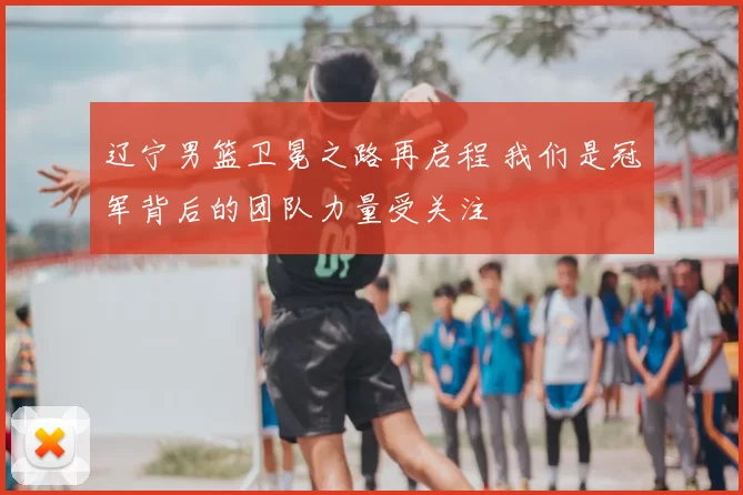 辽宁男篮卫冕之路再启程 我们是冠军背后的团队力量受关注