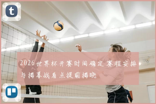2026世界杯开赛时间确定 赛程安排与揭幕战看点提前揭晓