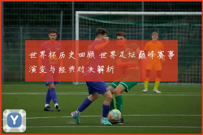 世界杯历史回顾 世界足坛巅峰赛事演变与经典对决解析