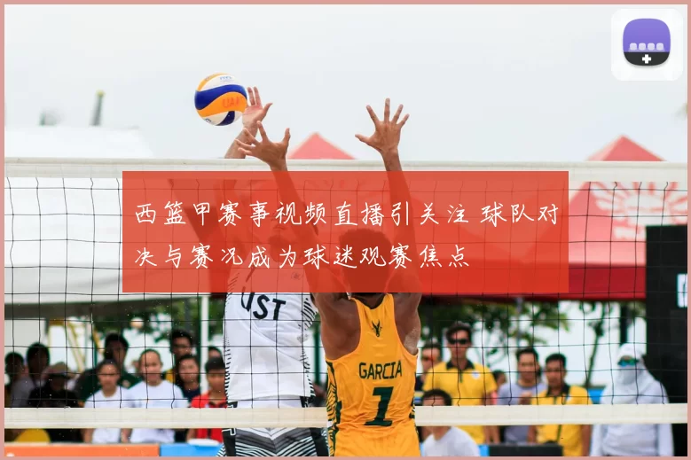 西篮甲赛事视频直播引关注 球队对决与赛况成为球迷观赛焦点