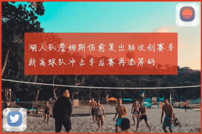 湖人队詹姆斯伤愈复出助攻创赛季新高球队冲击季后赛再添筹码