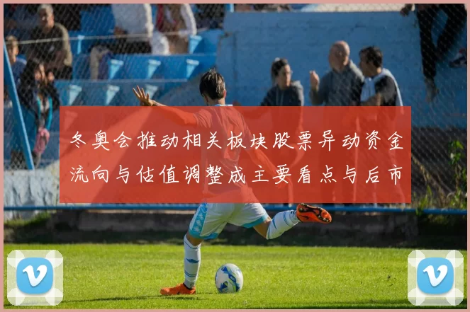冬奥会推动相关板块股票异动资金流向与估值调整成主要看点与后市