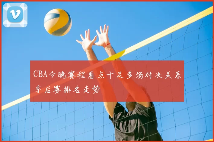 CBA今晚赛程看点十足多场对决关系季后赛排名走势