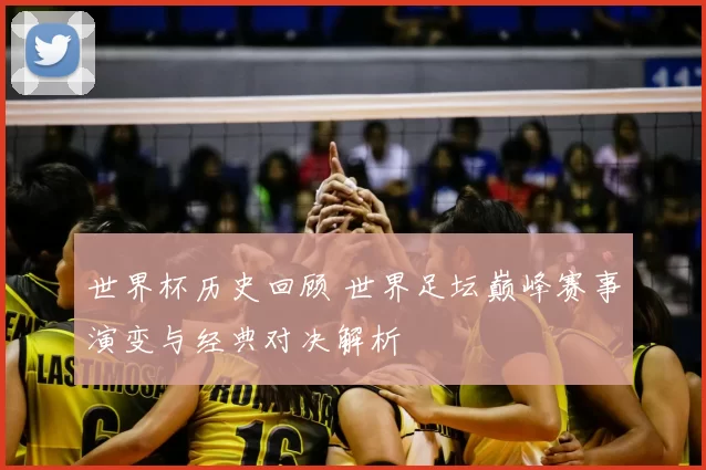 世界杯历史回顾 世界足坛巅峰赛事演变与经典对决解析