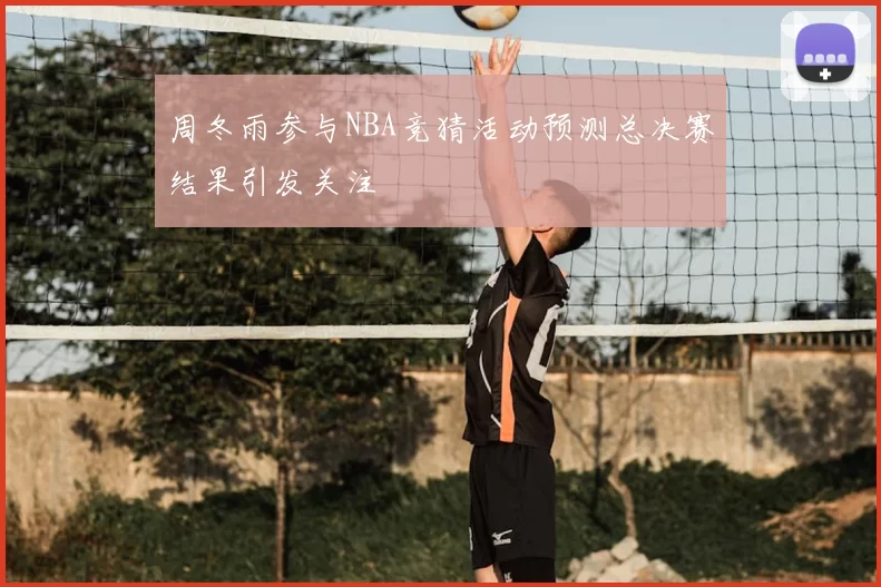 周冬雨参与NBA竞猜活动预测总决赛结果引发关注