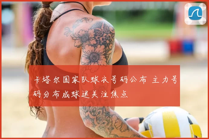 卡塔尔国家队球衣号码公布 主力号码分布成球迷关注焦点