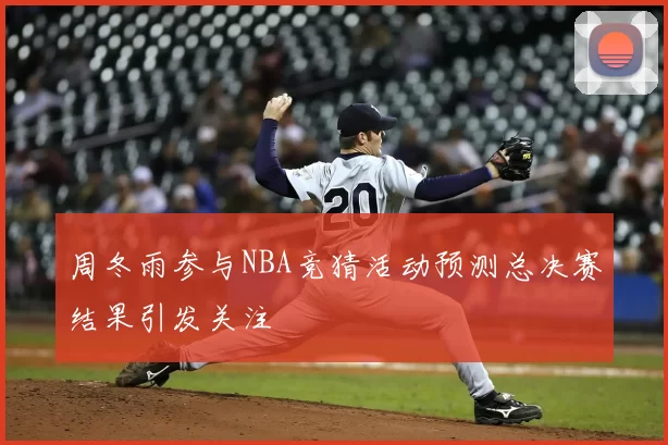 周冬雨参与NBA竞猜活动预测总决赛结果引发关注