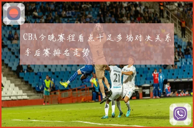 CBA今晚赛程看点十足多场对决关系季后赛排名走势