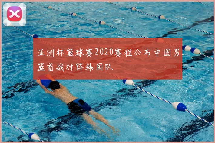 亚洲杯篮球赛2020赛程公布中国男篮首战对阵韩国队