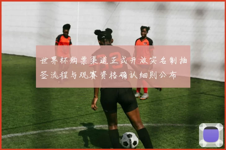 世界杯购票渠道正式开放实名制抽签流程与观赛资格确认细则公布