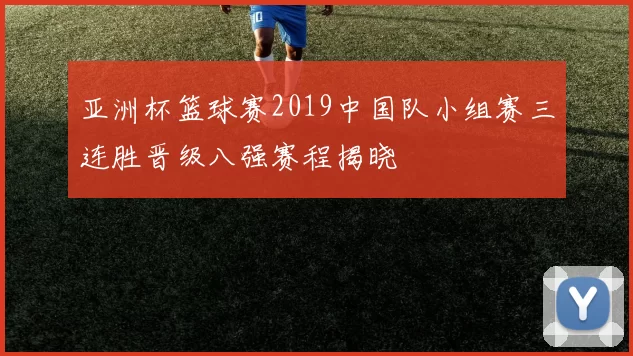 亚洲杯篮球赛2019中国队小组赛三连胜晋级八强赛程揭晓