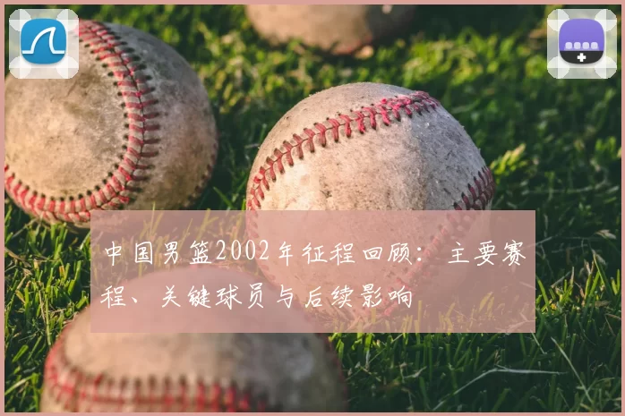 中国男篮2002年征程回顾：主要赛程、关键球员与后续影响