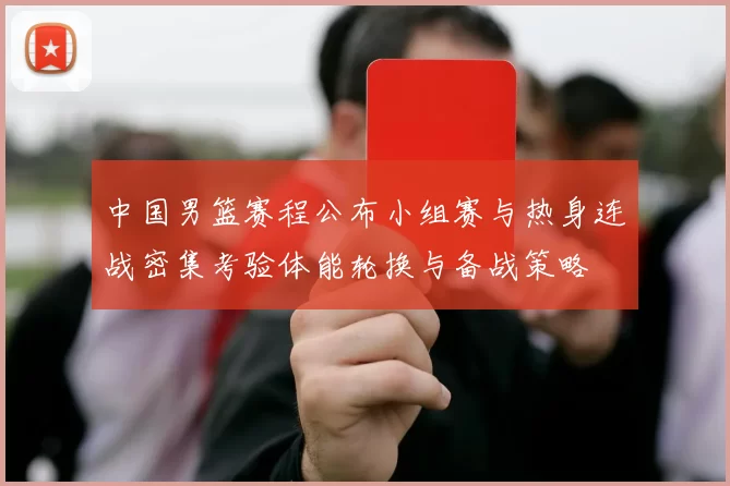 中国男篮赛程公布小组赛与热身连战密集考验体能轮换与备战策略