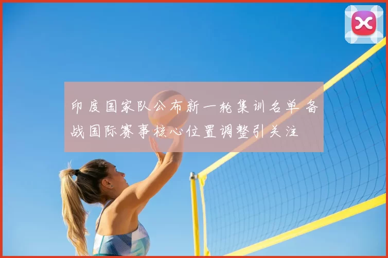 印度国家队公布新一轮集训名单 备战国际赛事核心位置调整引关注