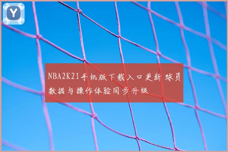 NBA2K21手机版下载入口更新 球员数据与操作体验同步升级