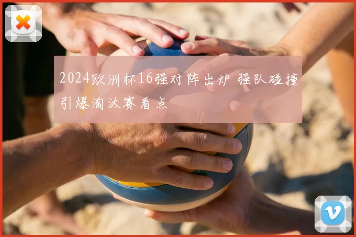 2024欧洲杯16强对阵出炉 强队碰撞引爆淘汰赛看点