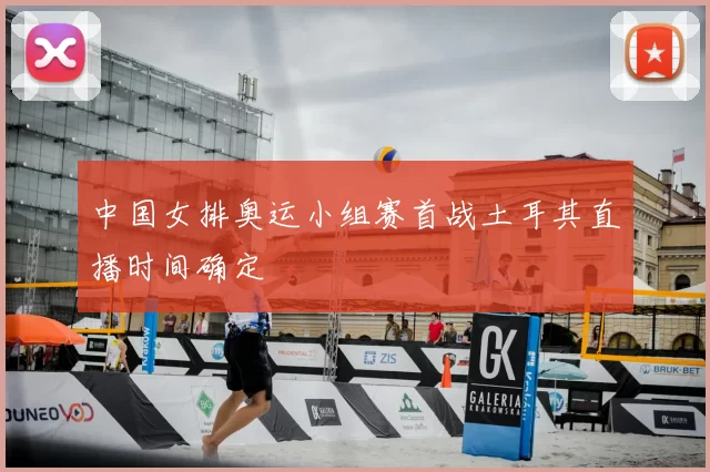 中国女排奥运小组赛首战土耳其直播时间确定