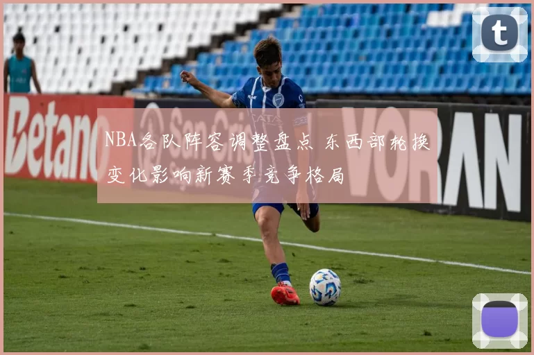 NBA各队阵容调整盘点 东西部轮换变化影响新赛季竞争格局