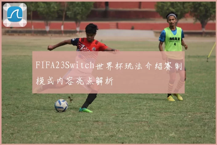 FIFA23Switch世界杯玩法介绍赛制模式内容亮点解析