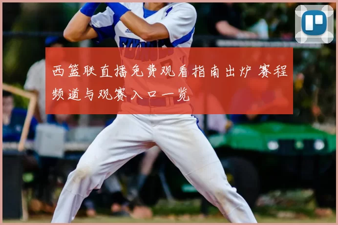 西篮联直播免费观看指南出炉 赛程频道与观赛入口一览