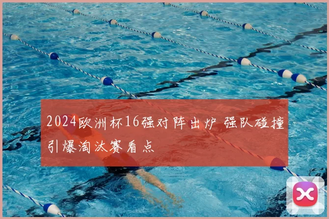 2024欧洲杯16强对阵出炉 强队碰撞引爆淘汰赛看点