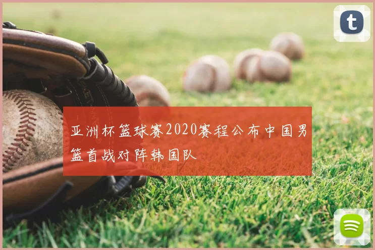 亚洲杯篮球赛2020赛程公布中国男篮首战对阵韩国队