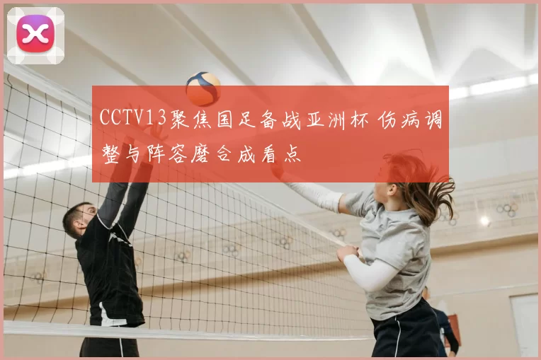 CCTV13聚焦国足备战亚洲杯 伤病调整与阵容磨合成看点