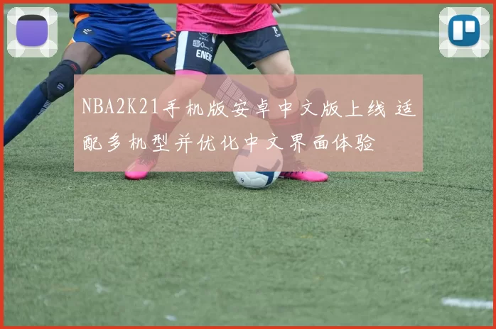 NBA2K21手机版安卓中文版上线 适配多机型并优化中文界面体验