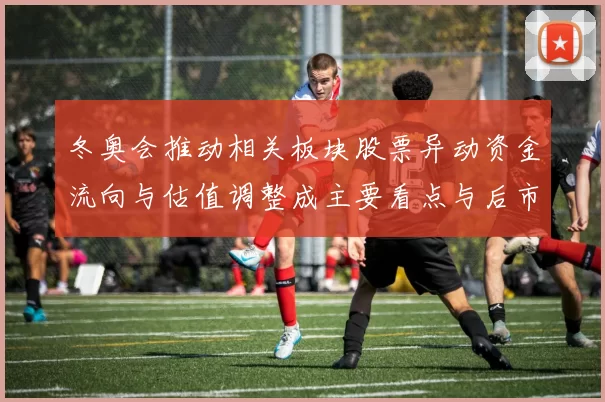 冬奥会推动相关板块股票异动资金流向与估值调整成主要看点与后市