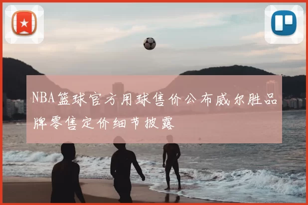 NBA篮球官方用球售价公布威尔胜品牌零售定价细节披露