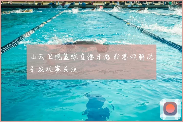 山西卫视篮球直播开播 新赛程解说引发观赛关注
