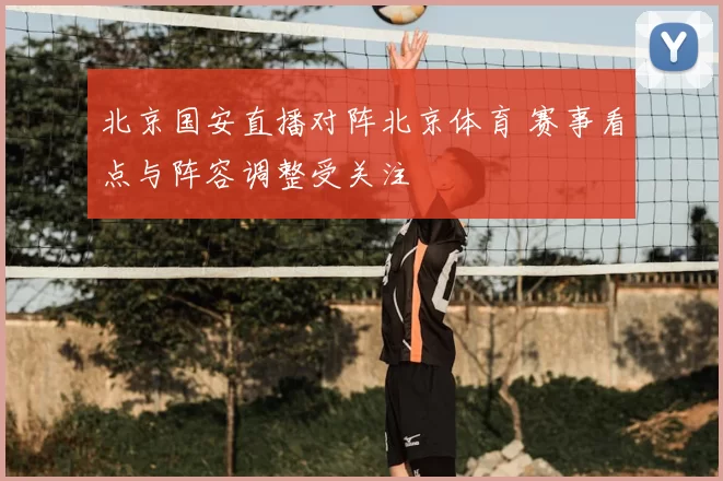 北京国安直播对阵北京体育 赛事看点与阵容调整受关注