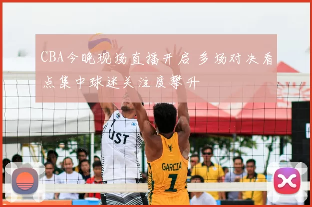 CBA今晚现场直播开启 多场对决看点集中球迷关注度攀升