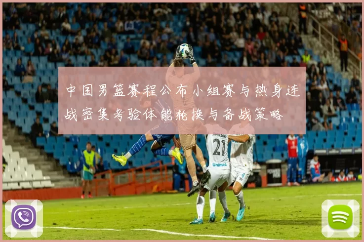 中国男篮赛程公布小组赛与热身连战密集考验体能轮换与备战策略