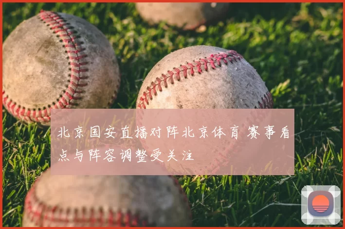 北京国安直播对阵北京体育 赛事看点与阵容调整受关注