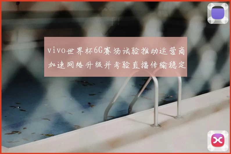 vivo世界杯6G赛场试验推动运营商加速网络升级并考验直播传输稳定性