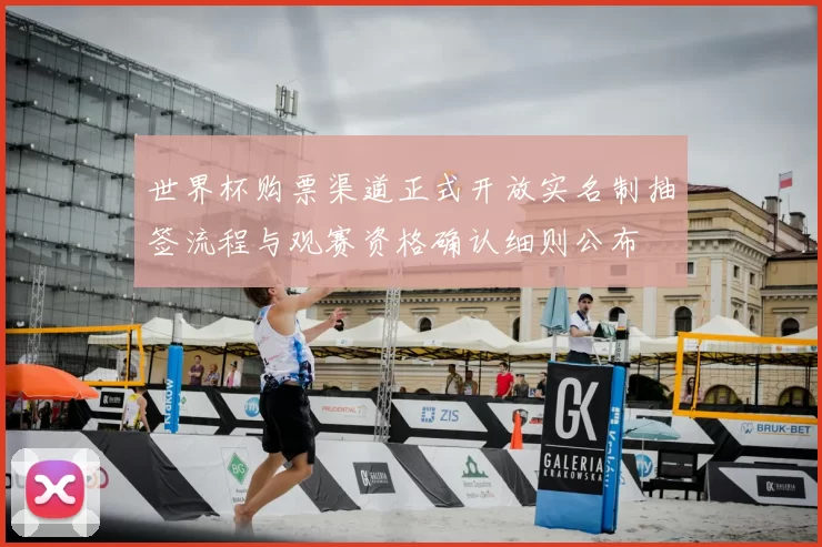 世界杯购票渠道正式开放实名制抽签流程与观赛资格确认细则公布