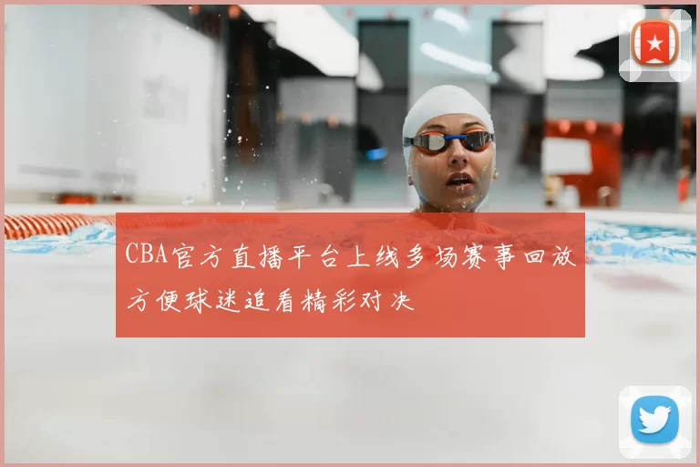 CBA官方直播平台上线多场赛事回放方便球迷追看精彩对决