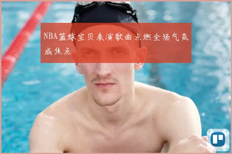 NBA篮球宝贝表演歌曲点燃全场气氛成焦点