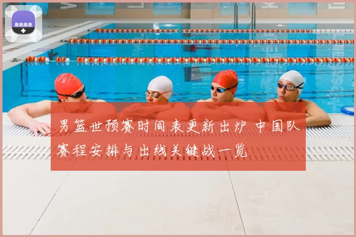 男篮世预赛时间表更新出炉 中国队赛程安排与出线关键战一览