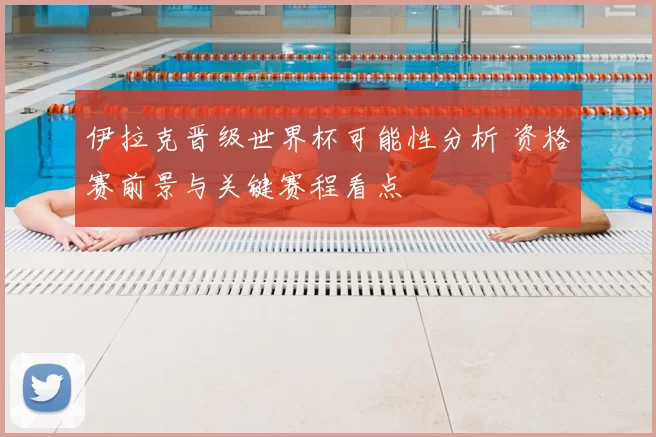 伊拉克晋级世界杯可能性分析 资格赛前景与关键赛程看点