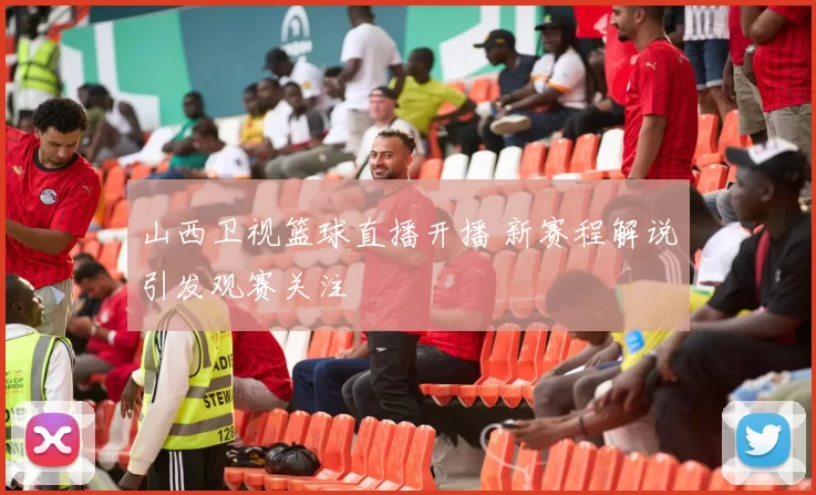 山西卫视篮球直播开播 新赛程解说引发观赛关注