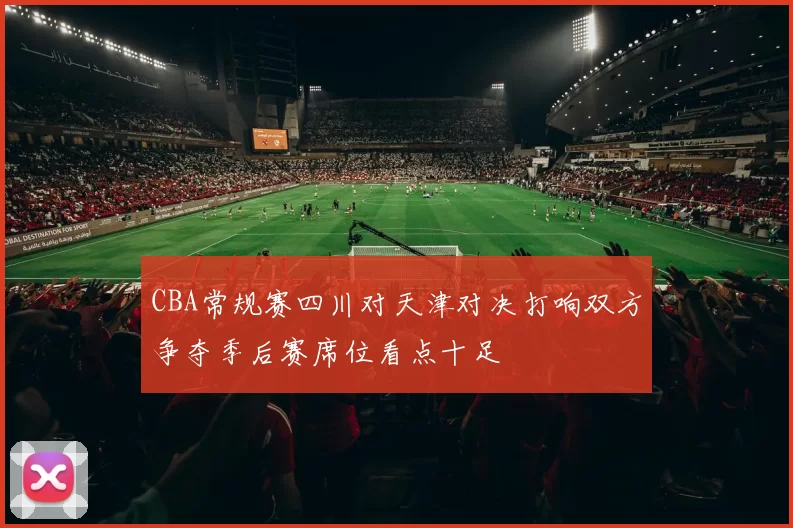 CBA常规赛四川对天津对决打响双方争夺季后赛席位看点十足